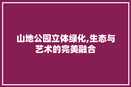 山地公园立体绿化,生态与艺术的完美融合