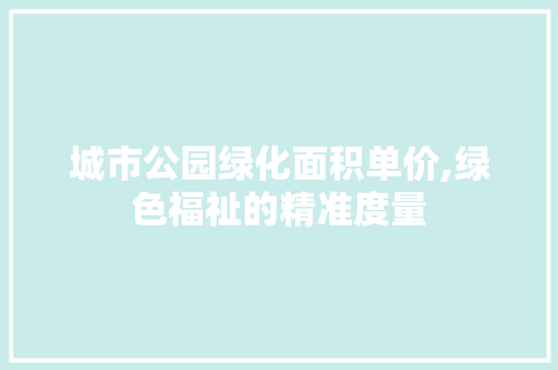 城市公园绿化面积单价,绿色福祉的精准度量