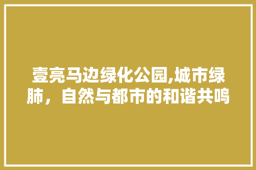 壹亮马边绿化公园,城市绿肺，自然与都市的和谐共鸣