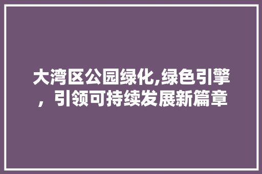 大湾区公园绿化,绿色引擎，引领可持续发展新篇章