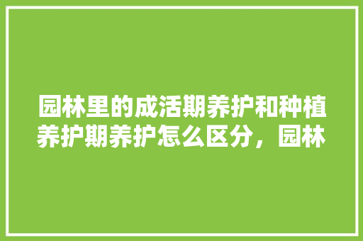 园林里的成活期养护和种植养护期养护怎么区分，园林绿化植物的栽植养护方法。  第1张 园林里的成活期养护和种植养护期养护怎么区分，园林绿化植物的栽植养护方法。 花卉
