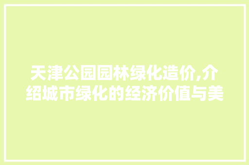 天津公园园林绿化造价,介绍城市绿化的经济价值与美学意义