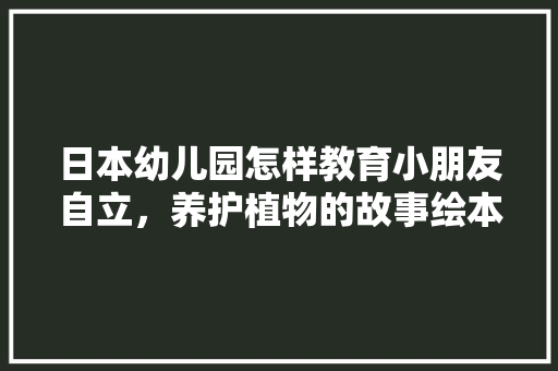 日本幼儿园怎样教育小朋友自立，养护植物的故事绘本制作图片。