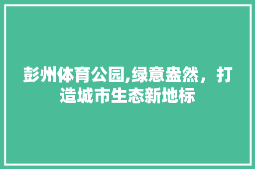 彭州体育公园,绿意盎然，打造城市生态新地标