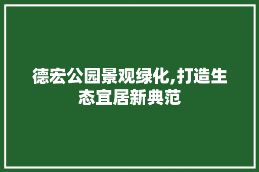 德宏公园景观绿化,打造生态宜居新典范