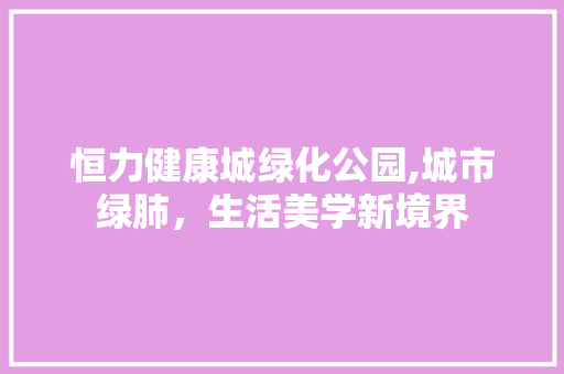 恒力健康城绿化公园,城市绿肺，生活美学新境界