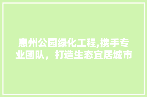 惠州公园绿化工程,携手专业团队，打造生态宜居城市新名片