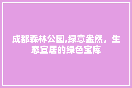成都森林公园,绿意盎然，生态宜居的绿色宝库