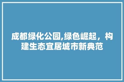 成都绿化公园,绿色崛起，构建生态宜居城市新典范