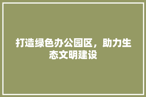 打造绿色办公园区，助力生态文明建设