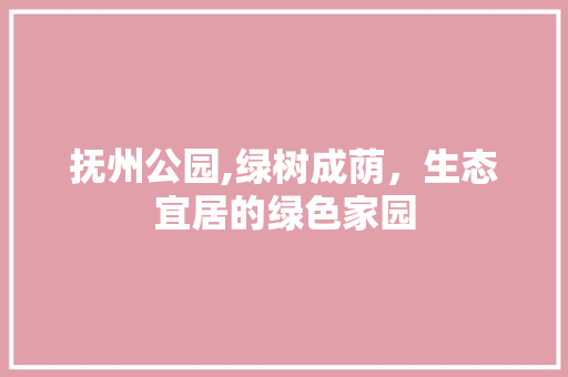 抚州公园,绿树成荫，生态宜居的绿色家园