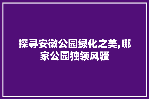 探寻安徽公园绿化之美,哪家公园独领风骚