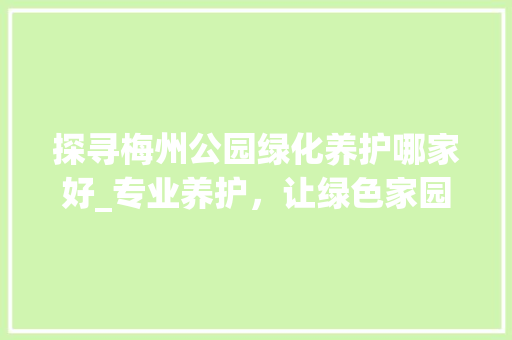 探寻梅州公园绿化养护哪家好_专业养护，让绿色家园焕发生机