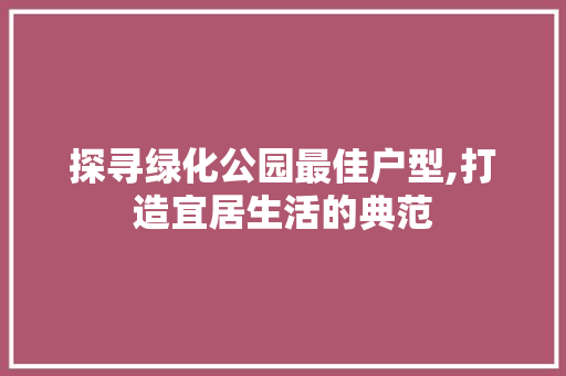 探寻绿化公园最佳户型,打造宜居生活的典范