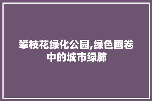 攀枝花绿化公园,绿色画卷中的城市绿肺