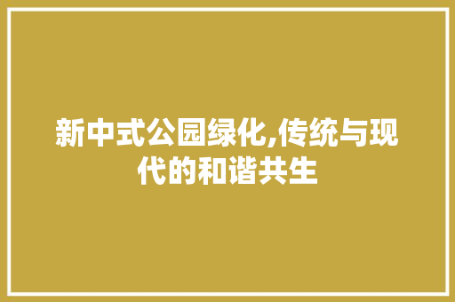 新中式公园绿化,传统与现代的和谐共生