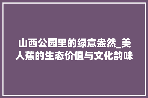 山西公园里的绿意盎然_美人蕉的生态价值与文化韵味