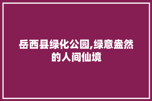 岳西县绿化公园,绿意盎然的人间仙境 爬藤植物