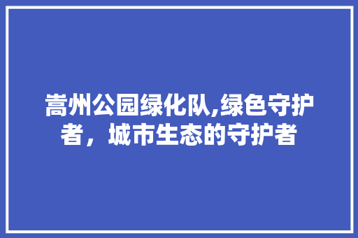 嵩州公园绿化队,绿色守护者，城市生态的守护者