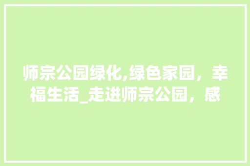 师宗公园绿化,绿色家园，幸福生活_走进师宗公园，感受城市绿肺的魅力