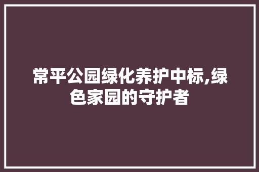 常平公园绿化养护中标,绿色家园的守护者 观叶植物