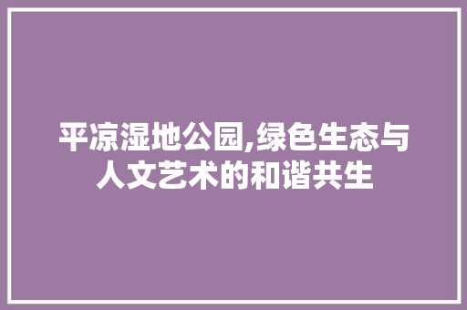 平凉湿地公园,绿色生态与人文艺术的和谐共生