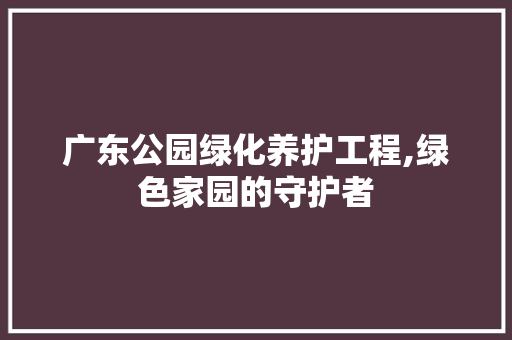 广东公园绿化养护工程,绿色家园的守护者 养护技巧