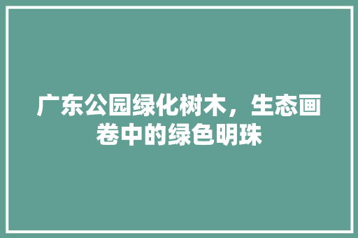 广东公园绿化树木，生态画卷中的绿色明珠