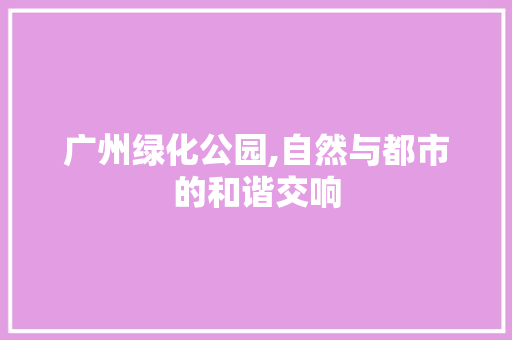 广州绿化公园,自然与都市的和谐交响