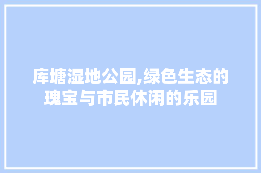 库塘湿地公园,绿色生态的瑰宝与市民休闲的乐园