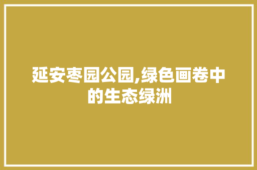 延安枣园公园,绿色画卷中的生态绿洲