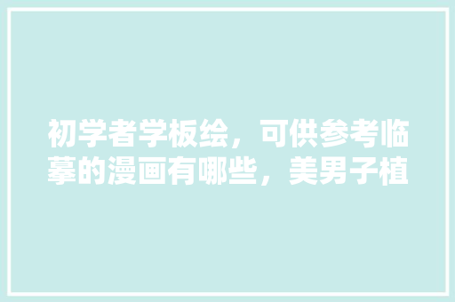 初学者学板绘，可供参考临摹的漫画有哪些，美男子植物怎么养护的呢。