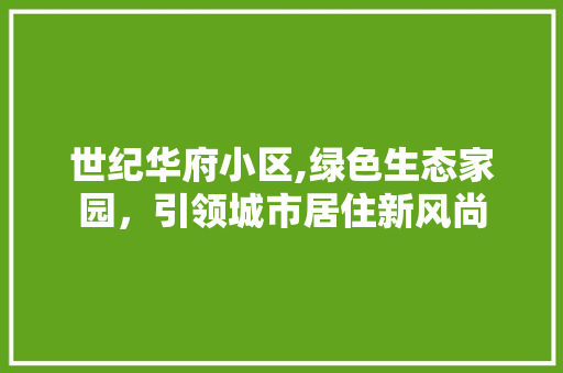 世纪华府小区,绿色生态家园，引领城市居住新风尚 植物养护