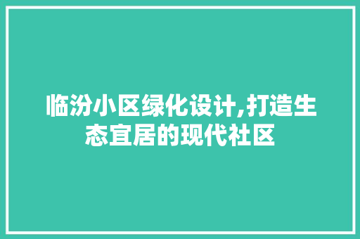 临汾小区绿化设计,打造生态宜居的现代社区