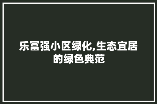 乐富强小区绿化,生态宜居的绿色典范