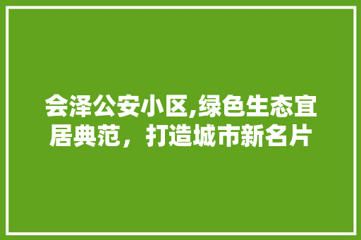 会泽公安小区,绿色生态宜居典范，打造城市新名片