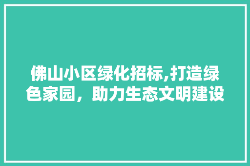 佛山小区绿化招标,打造绿色家园，助力生态文明建设 养护技巧