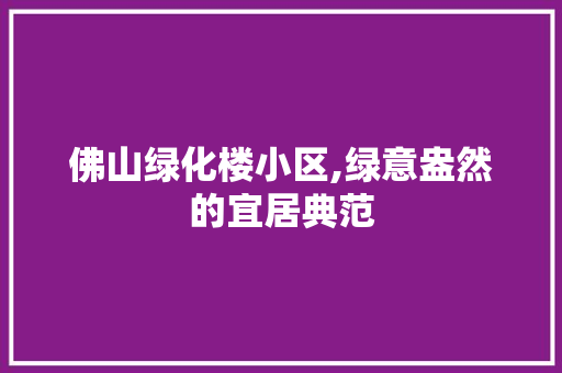 佛山绿化楼小区,绿意盎然的宜居典范 修剪技巧
