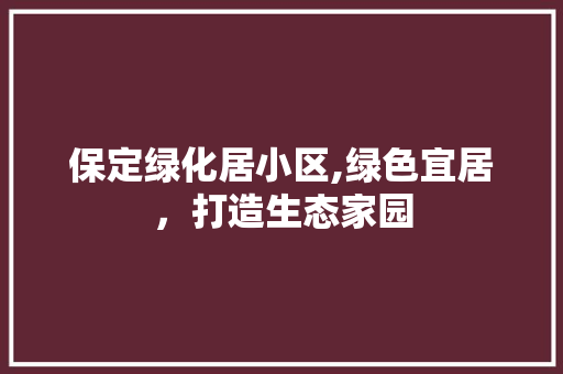 保定绿化居小区,绿色宜居，打造生态家园