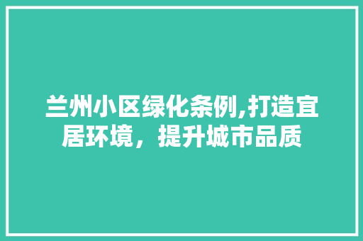 兰州小区绿化条例,打造宜居环境，提升城市品质