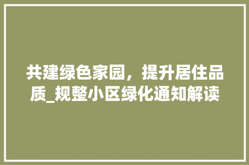 共建绿色家园，提升居住品质_规整小区绿化通知解读