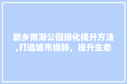 新乡南湖公园绿化提升方法,打造城市绿肺，提升生态宜居品质