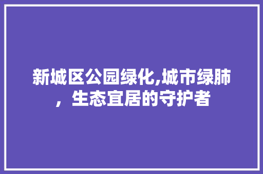 新城区公园绿化,城市绿肺，生态宜居的守护者