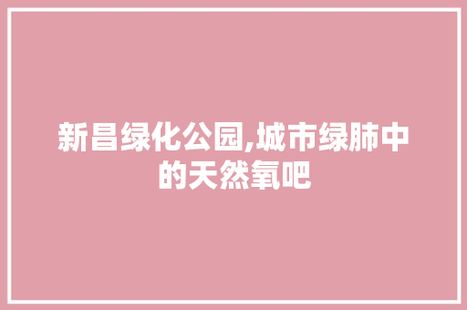 新昌绿化公园,城市绿肺中的天然氧吧