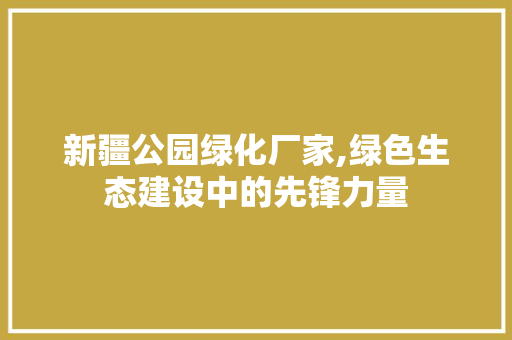 新疆公园绿化厂家,绿色生态建设中的先锋力量