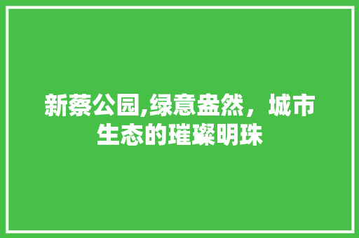 新蔡公园,绿意盎然，城市生态的璀璨明珠