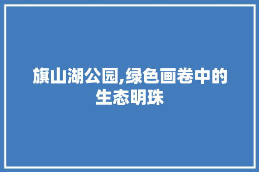 旗山湖公园,绿色画卷中的生态明珠