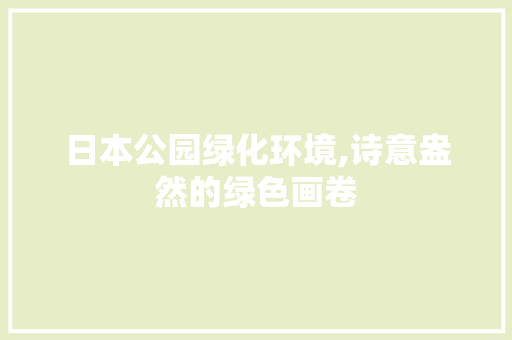 日本公园绿化环境,诗意盎然的绿色画卷