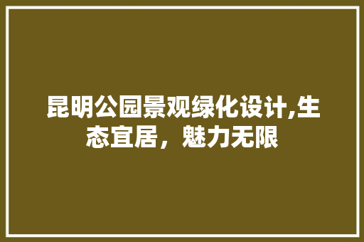 昆明公园景观绿化设计,生态宜居，魅力无限