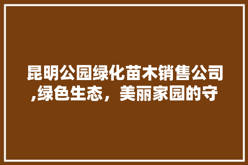 昆明公园绿化苗木销售公司,绿色生态，美丽家园的守护者